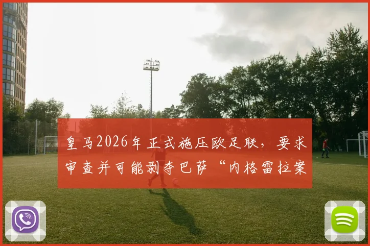 皇马2026年正式施压欧足联，要求审查并可能剥夺巴萨“内格雷拉案”期间冠军