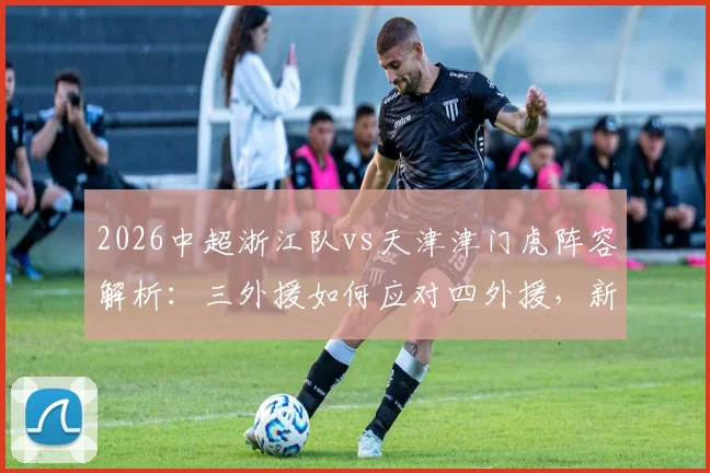 2026中超浙江队vs天津津门虎阵容解析：三外援如何应对四外援，新援卡耶斯首发作用关键