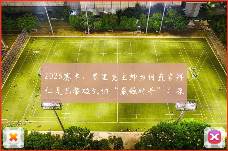 2026赛季，恩里克主帅为何直言拜仁是巴黎碰到的“最强对手”？深度剖析两队备战与战术较量