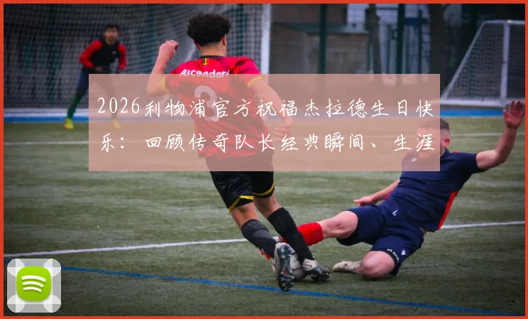 2026利物浦官方祝福杰拉德生日快乐：回顾传奇队长经典瞬间、生涯数据与红军永恒记忆
