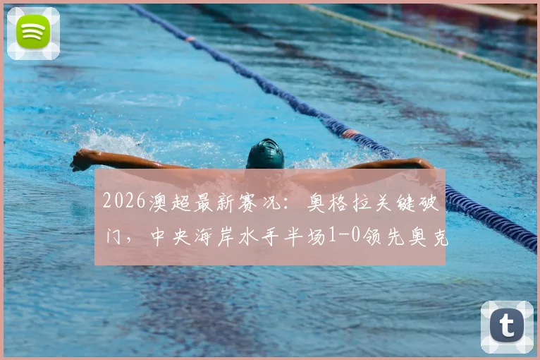 2026澳超最新赛况：奥格拉关键破门，中央海岸水手半场1-0领先奥克兰FC，战术复盘与球员分析