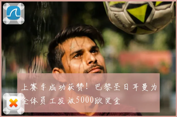 上赛季成功获赞！巴黎圣日耳曼为全体员工发放5000欧奖金