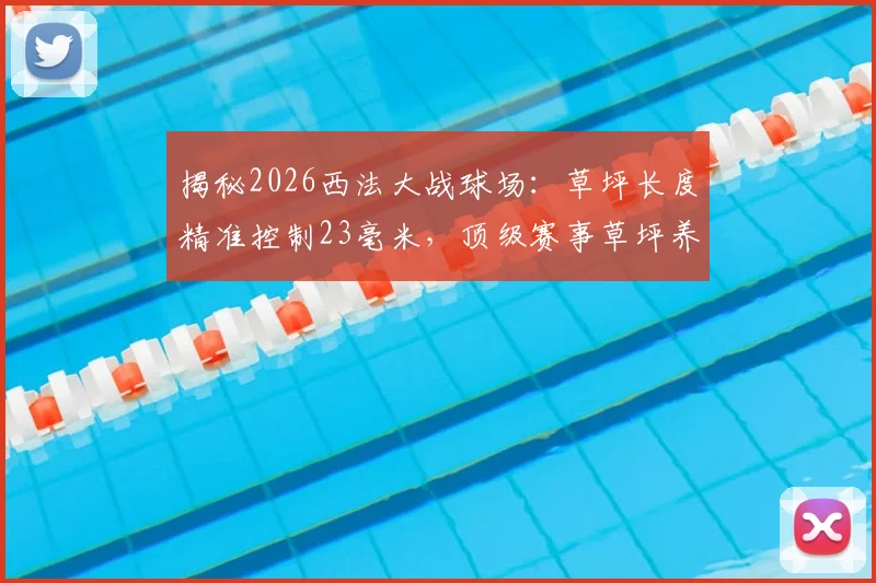 揭秘2026西法大战球场：草坪长度精准控制23毫米，顶级赛事草坪养护指南全解析