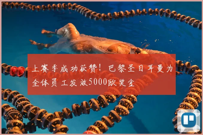 上赛季成功获赞!巴黎圣日耳曼为全体员工发放5000欧奖金