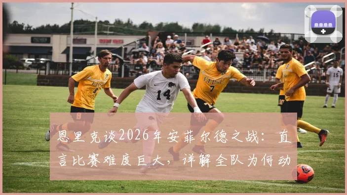 恩里克谈2026年安菲尔德之战：直言比赛难度巨大，详解全队为何动力十足