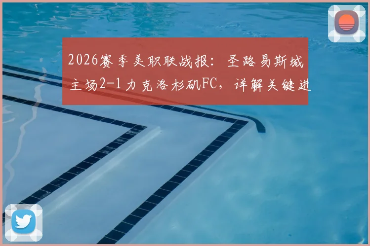 2026赛季美职联战报：圣路易斯城主场2-1力克洛杉矶FC，详解关键进球与战术制胜点