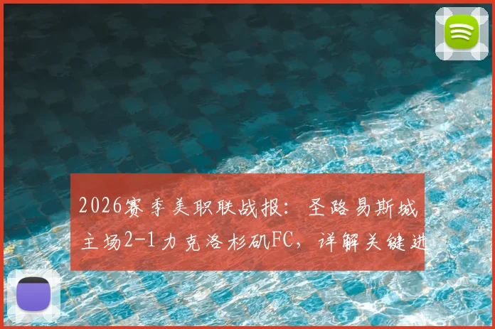 2026赛季美职联战报：圣路易斯城主场2-1力克洛杉矶FC，详解关键进球与战术制胜点
