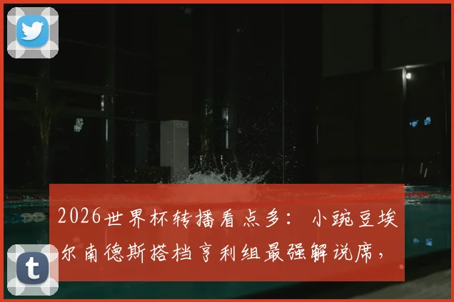 2026世界杯转播看点多：小豌豆埃尔南德斯搭档亨利组最强解说席，墨西哥名宿转型引热议
