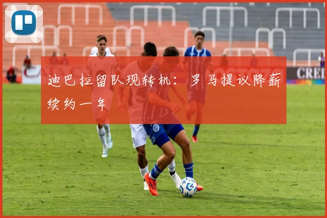 迪巴拉留队现转机:罗马提议降薪续约一年