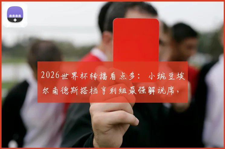 2026世界杯转播看点多：小豌豆埃尔南德斯搭档亨利组最强解说席，墨西哥名宿转型引热议