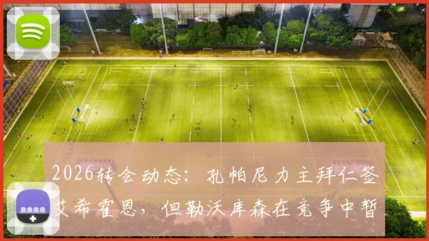 2026转会动态：孔帕尼力主拜仁签艾希霍恩，但勒沃库森在竞争中暂时领跑，最新进展一览