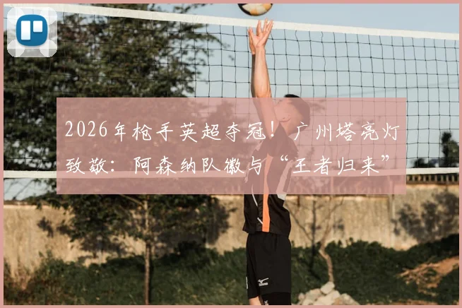 2026年枪手英超夺冠！广州塔亮灯致敬：阿森纳队徽与“王者归来”闪耀羊城夜空