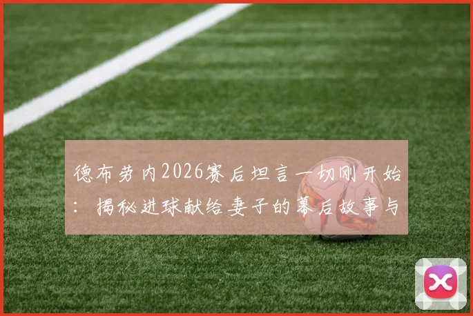 德布劳内2026赛后坦言一切刚开始：揭秘进球献给妻子的幕后故事与九年婚姻细节