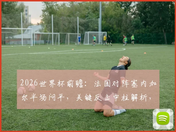 2026世界杯前瞻：法国对阵塞内加尔半场闷平，关键反击中柱解析，附全场战术走势预测