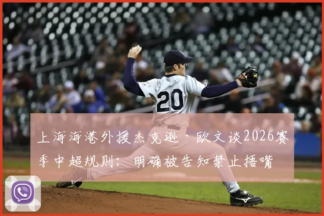 上海海港外援杰克逊·欧文谈2026赛季中超规则：明确被告知禁止捂嘴，职业球员该如何适应裁判尺度？