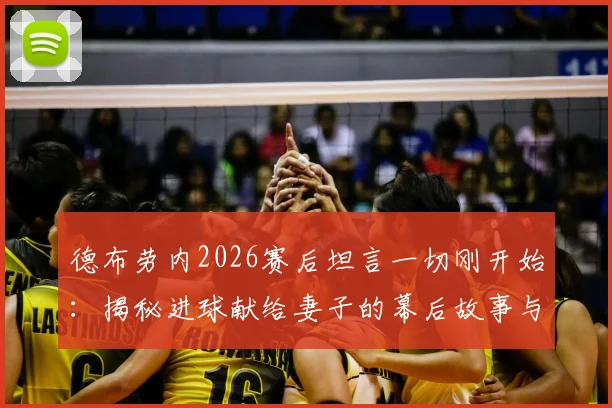 德布劳内2026赛后坦言一切刚开始：揭秘进球献给妻子的幕后故事与九年婚姻细节