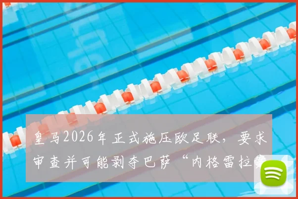 皇马2026年正式施压欧足联，要求审查并可能剥夺巴萨“内格雷拉案”期间冠军