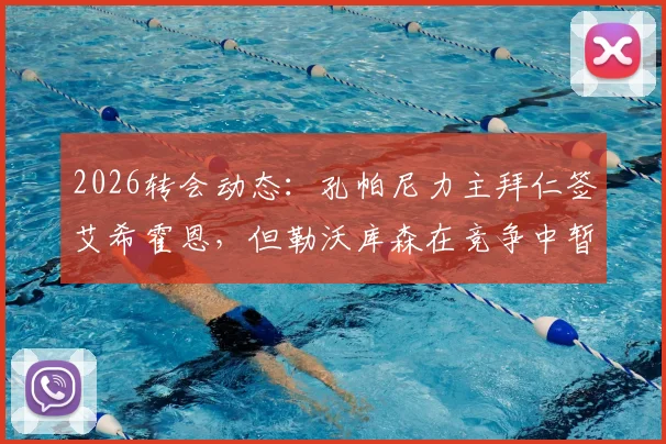 2026转会动态:孔帕尼力主拜仁签艾希霍恩,但勒沃库森在竞争中暂时领跑,最新进展一览