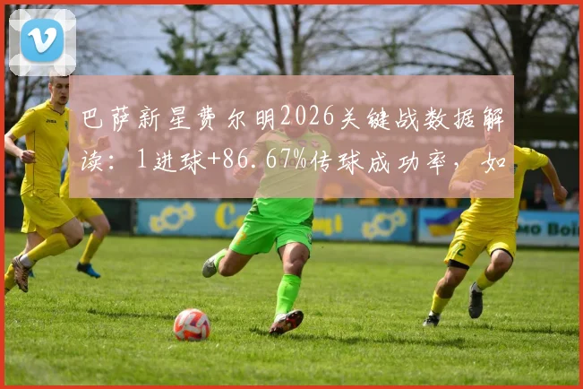 巴萨新星费尔明2026关键战数据解读：1进球+86.67%传球成功率，如何获取他的完整比赛报告与热点图？