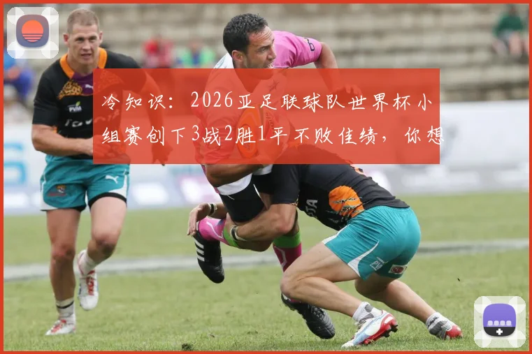 冷知识：2026亚足联球队世界杯小组赛创下3战2胜1平不败佳绩，你想到了吗？