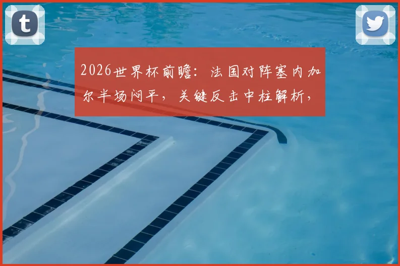2026世界杯前瞻:法国对阵塞内加尔半场闷平,关键反击中柱解析,附全场战术走势预测