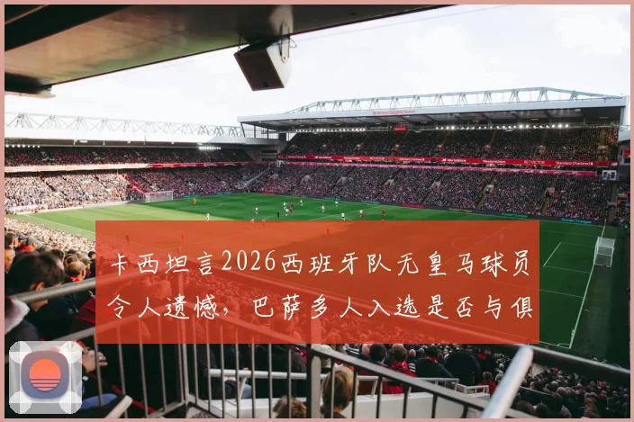 卡西坦言2026西班牙队无皇马球员令人遗憾，巴萨多人入选是否与俱乐部财务困境有关？