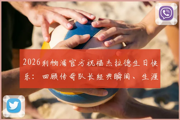 2026利物浦官方祝福杰拉德生日快乐：回顾传奇队长经典瞬间、生涯数据与红军永恒记忆
