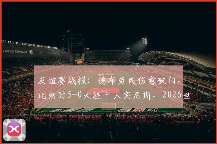 友谊赛战报：德布劳内伤愈破门，比利时5-0大胜十人突尼斯，2026世界杯备战开门红
