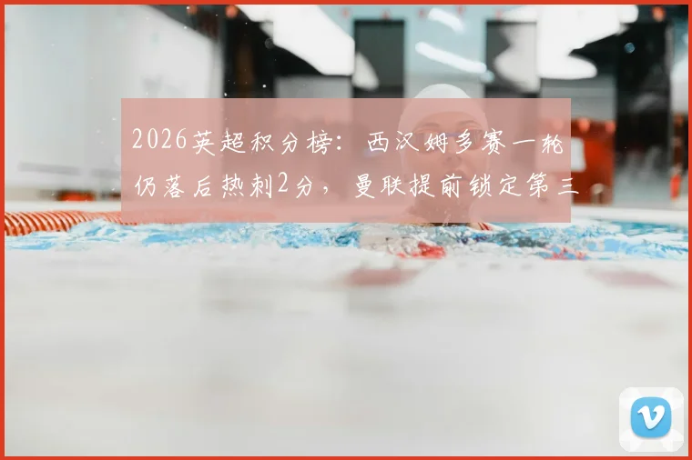 2026英超积分榜：西汉姆多赛一轮仍落后热刺2分，曼联提前锁定第三位，欧冠席位争夺白热化