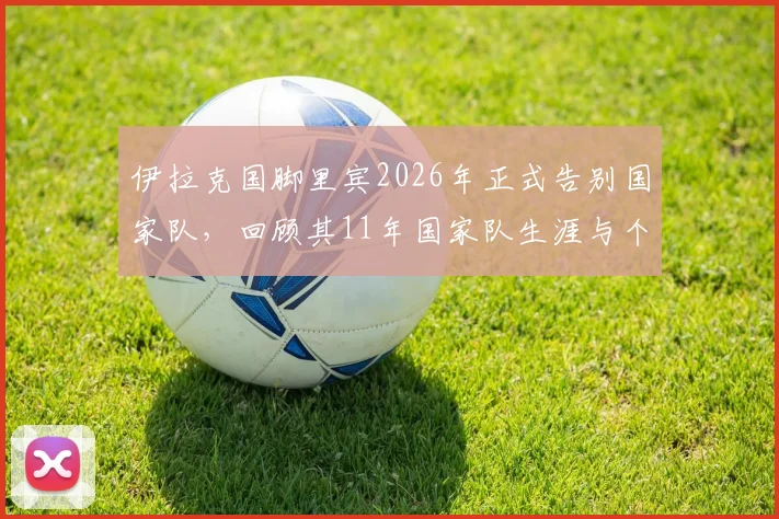 伊拉克国脚里宾2026年正式告别国家队，回顾其11年国家队生涯与个人资料，伊拉克足球最新动态